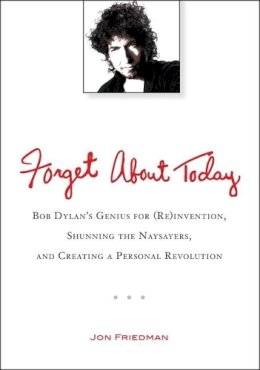 Jon Friedman - Forget About Today: Bob Dylan's Genius for (Re)invention, Shunning the Naysayers, and Creating a Personal Revolution - 9780399537547 - V9780399537547