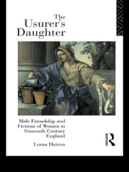 Lorna Hutson - The Usurer's Daughter: Male Friendship and Fictions of Women in 16th Century England - 9780415162616 - V9780415162616