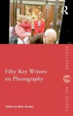 Mark Durden (Ed.) - Fifty Key Writers on Photography - 9780415549455 - V9780415549455