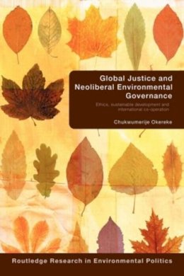 Chukwumerije Okereke - Global Justice and Neoliberal Environmental Governance: Ethics, Sustainable Development and International Co-Operation - 9780415599467 - V9780415599467