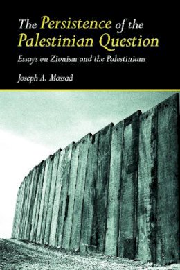 Joseph Massad - The Persistence of the Palestinian Question: Essays on Zionism and the Palestinians - 9780415770101 - V9780415770101