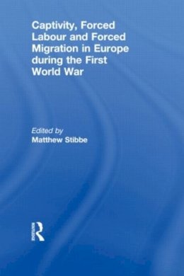 Matthew Stibbe - Captivity, Forced Labour and Forced Migration in Europe during the First World War - 9780415846356 - V9780415846356