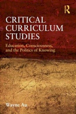 Wayne Au - Critical Curriculum Studies: Education, Consciousness, and the Politics of Knowing - 9780415877121 - V9780415877121