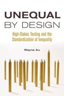 Wayne Au - Unequal By Design: High-Stakes Testing and the Standardization of Inequality (Critical Social Thought) - 9780415990714 - V9780415990714