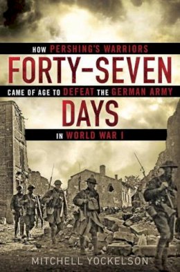 Mitchell Yockelson - Forty-Seven Days: How Pershing's Warriors Came of Age to Defeat the German Army in World War I - 9780451466952 - V9780451466952