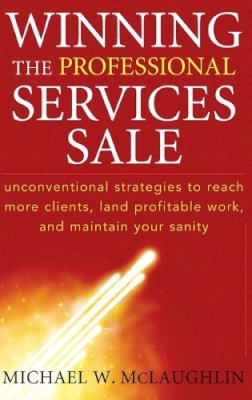 Michael W. McLaughlin - Winning the Professional Services Sale: Unconventional Strategies to Reach More Clients, Land Profitable Work, and Maintain Your Sanity - 9780470455852 - V9780470455852