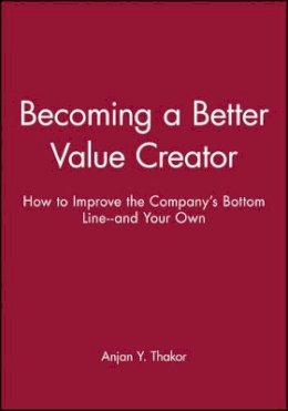 Anjan Y. Thakor - Becoming a Better Value Creator: How to Improve the Company´s Bottom Line--and Your Own - 9780470462096 - V9780470462096