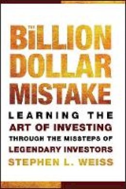 Stephen L. Weiss - The Billion Dollar Mistake: Learning the Art of Investing Through the Missteps of Legendary Investors - 9780470481066 - V9780470481066