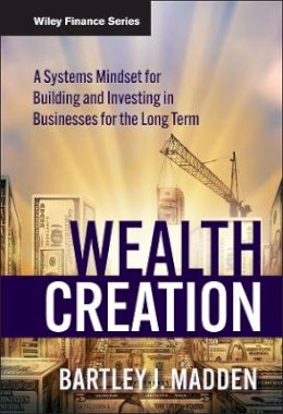 Bartley J. Madden - Wealth Creation: A Systems Mindset for Building and Investing in Businesses for the Long Term - 9780470488683 - V9780470488683