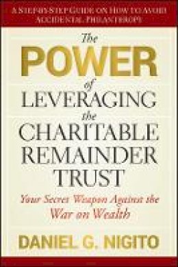 Daniel Nigito - The Power of Leveraging the Charitable Remainder Trust: Your Secret Weapon Against the War on Wealth - 9780470541128 - V9780470541128