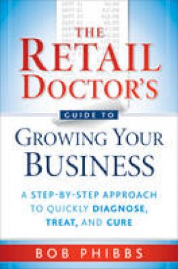 Bob Phibbs - The Retail Doctor´s Guide to Growing Your Business: A Step-by-Step Approach to Quickly Diagnose, Treat, and Cure - 9780470587171 - V9780470587171