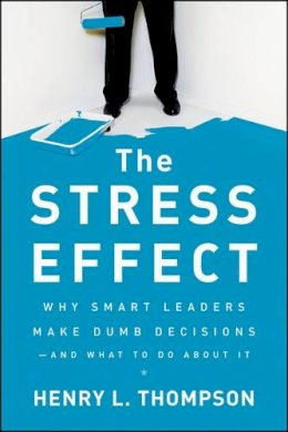 Henry L. Thompson - The Stress Effect: Why Smart Leaders Make Dumb Decisions--And What to Do About It - 9780470589038 - V9780470589038