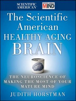 Judith Horstman - The Scientific American Healthy Aging Brain: The Neuroscience of Making the Most of Your Mature Mind - 9780470647738 - V9780470647738