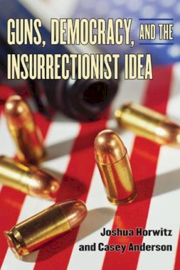 Horwitz, Joshua; Anderson, Casey - Guns, Democracy, and the Insurrectionist Idea - 9780472033706 - V9780472033706