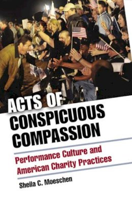 Sheila  C. Moeschen - Acts of Conspicuous Compassion: Performance Culture and American Charity Practices - 9780472036554 - V9780472036554