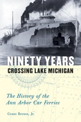 Grant Brown Jr. - Ninety Years Crossing Lake Michigan: The History of the Ann Arbor Car Ferries - 9780472050499 - V9780472050499