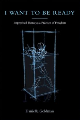 Danielle Goldman - I Want to Be Ready: Improvised Dance as a Practice of Freedom - 9780472050840 - V9780472050840