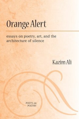 Mohammed Kazim Ali - Orange Alert: essays on poetry, art, and the architecture of silence (Poets on Poetry) - 9780472051274 - V9780472051274