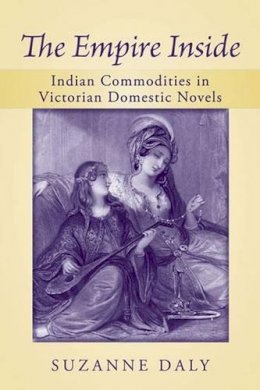 Suzanne Daly - The Empire Inside: Indian Commodities in Victorian Domestic Novels - 9780472051342 - V9780472051342