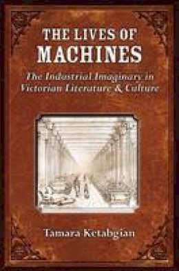 Tamara Siroone Ketabgian - The Lives of Machines: The Industrial Imaginary in Victorian Literature and Culture (Digital Culture Books) - 9780472051403 - V9780472051403