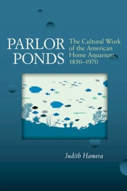 Judith Hamera - Parlor Ponds: The Cultural Work of the American Home Aquarium, 1850 - 1970 - 9780472051663 - V9780472051663