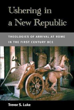 Trevor S. Luke - Ushering in a New Republic: Theologies of Arrival at Rome in the First Century BCE - 9780472052226 - V9780472052226