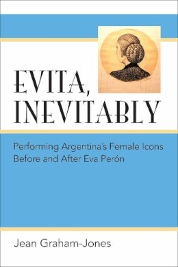 Jean Graham-Jones - Evita, Inevitably: Performing Argentina's Female Icons Before and After Eva Perón - 9780472052332 - V9780472052332