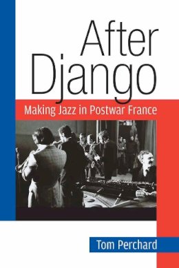 Tom Perchard - After Django: Making Jazz in Postwar France (Jazz Perspectives) - 9780472052424 - V9780472052424