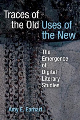 Amy E. Earhart - Traces of the Old, Uses of the New: The Emergence of Digital Literary Studies (Editorial Theory and Literary Criticism) - 9780472052783 - V9780472052783 Amy E. Earhart - Traces of the Old, Uses of the New: The Emergence of Digital Literary Studies (Editorial Theory and Literary Criticism) - 9780472052783 - V9780472052783