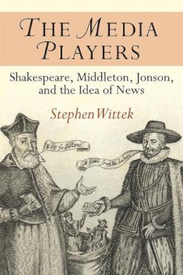 Stephen Wittek - The Media Players: Shakespeare, Middleton, Jonson, and the Idea of News - 9780472052813 - V9780472052813