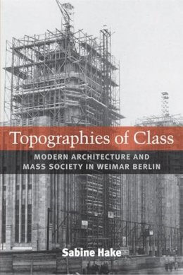 Sabine Hake - Topographies of Class: Modern Architecture and Mass Society in Weimar Berlin (Social History, Popular Culture, and Politics in Germany) - 9780472070381 - V9780472070381