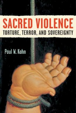 Paul W. Kahn - Sacred Violence: Torture, Terror, and Sovereignty (Law, Meaning, and Violence) - 9780472070473 - V9780472070473