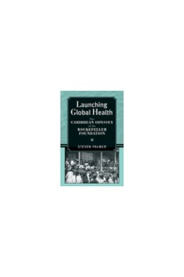 Steven Palmer - Launching Global Health: The Caribbean Odyssey of the Rockefeller Foundation (Conversations in Medicine and Society) - 9780472070893 - V9780472070893