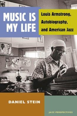 Daniel Stein - Music Is My Life: Louis Armstrong, Autobiography, and American Jazz (Jazz Perspectives) - 9780472071807 - V9780472071807