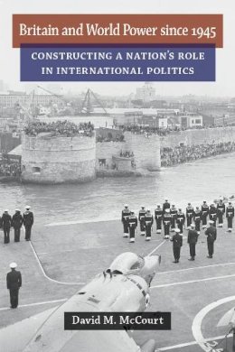 David M. McCourt - Britain and World Power since 1945: Constructing a Nation's Role in International Politics (Configurations: Critical Studies of World Politics) - 9780472072217 - V9780472072217