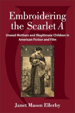 Janet Mason Ellerby - Embroidering the Scarlet A: Unwed Mothers and Illegitimate Children in American Fiction and Film - 9780472072637 - V9780472072637