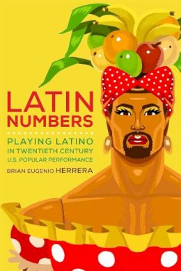 Brian  Eugenio Herrera - Latin Numbers: Playing Latino in Twentieth-Century U.S. Popular Performance - 9780472072644 - V9780472072644