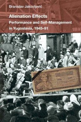 Branislav Jakovljevic - Alienation Effects: Performance and Self-Management in Yugoslavia, 1945-91 (Theater: Theory/Text/Performance) - 9780472073146 - V9780472073146