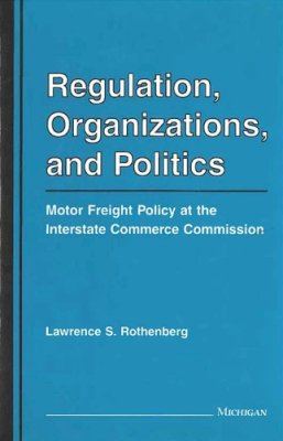 Lawrence Rothenberg - Regulation, Organizations, and Politics: Motor Freight Policy at the Interstate Commerce Commission - 9780472104437 - V9780472104437