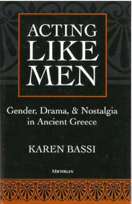 Karen Bassi - Acting Like Men: Gender, Drama, and Nostalgia in Ancient Greece - 9780472106257 - V9780472106257