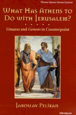 Jaroslav Pelikan - What Has Athens to Do with Jerusalem?: Timaeus and Genesis in Counterpoint (Thomas Spencer Jerome Lectures) - 9780472108077 - V9780472108077