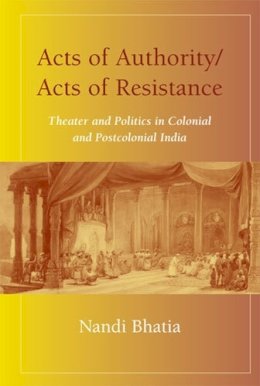 Nandi Bhatia - Acts of Authority/Acts of Resistance: Theater and Politics in Colonial and Postcolonial India - 9780472112630 - V9780472112630