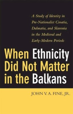 John V.A. Fine - When Ethnicity Did Not Matter in the Balkans: A Study of Identity in Pre-Nationalist Croatia, Dalmatia, and Slavonia in the Medieval and Early-Modern Periods - 9780472114146 - V9780472114146