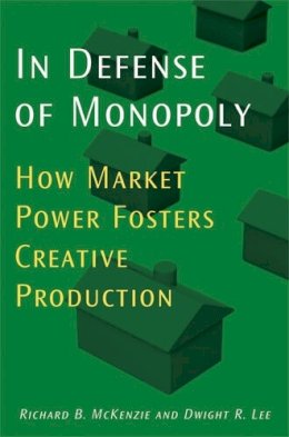 McKenzie, Richard B., Lee, Dwight R. - In Defense of Monopoly: How Market Power Fosters Creative Production - 9780472116157 - V9780472116157