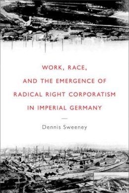 Dennis Sweeney - Work, Race, and the Emergence of Radical Right Corporatism in Imperial Germany (Social History, Popular Culture, and Politics in Germany) - 9780472116782 - V9780472116782