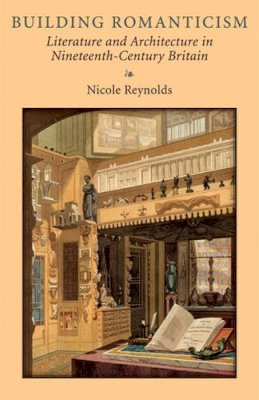 Nicole Reynolds - Building Romanticism: Literature and Architecture in Nineteenth-Century Britain - 9780472117314 - V9780472117314