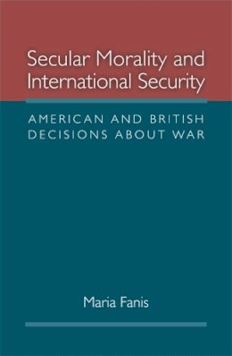 Maria Fanis - Secular Morality and International Security: American and British Decisions about War - 9780472117550 - V9780472117550