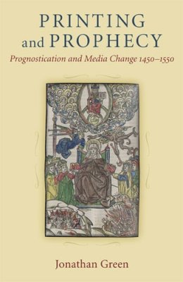 Jonathan Green - Printing and Prophecy: Prognostication and Media Change 1450-1550 (Cultures of Knowledge in the Early Modern World) - 9780472117833 - V9780472117833