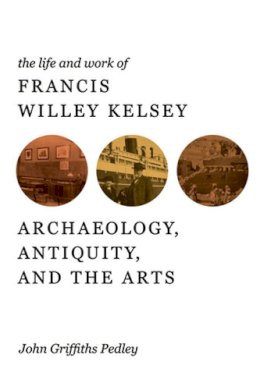 John G Pedley - The Life and Work of Francis Willey Kelsey: Archaeology, Antiquity, and the Arts - 9780472118021 - V9780472118021