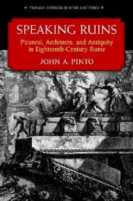 John A. Pinto - Speaking Ruins: Piranesi, Architects and Antiquity in Eighteenth-Century Rome (Thomas Spencer Jerome Lectures) - 9780472118212 - V9780472118212